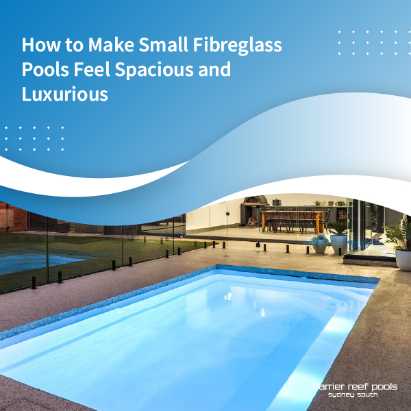 How to Make Small Fibreglass Pools Feel Spacious and Luxurious - featured image